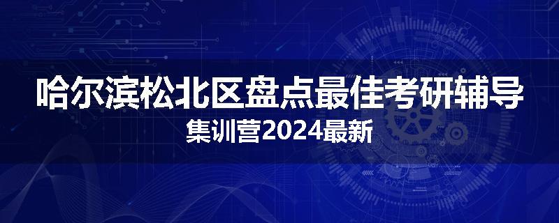 哈尔滨松北区盘点最佳考研辅导集训营2024最新