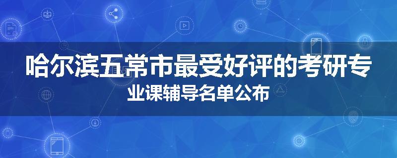 哈尔滨五常市最受好评的考研专业课辅导名单公布