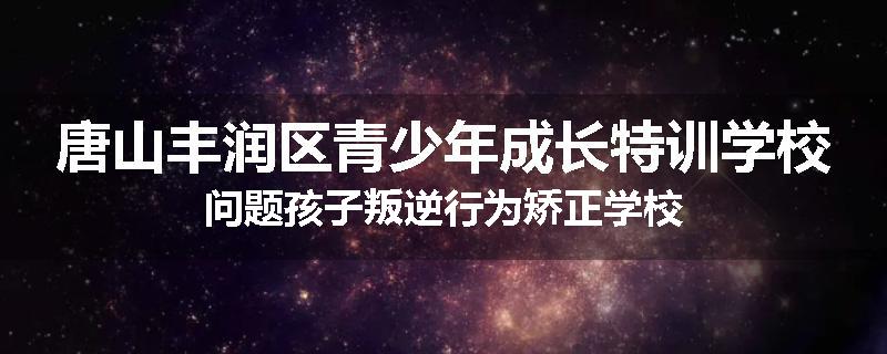 唐山丰润区青少年成长特训学校问题孩子叛逆行为矫正学校