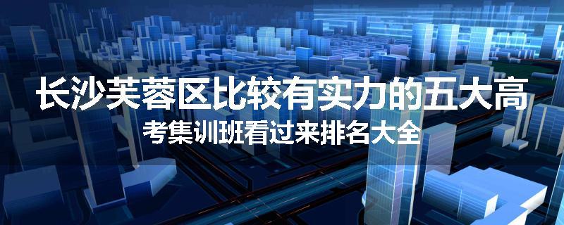 长沙芙蓉区比较有实力的五大高考集训班看过来排名大全
