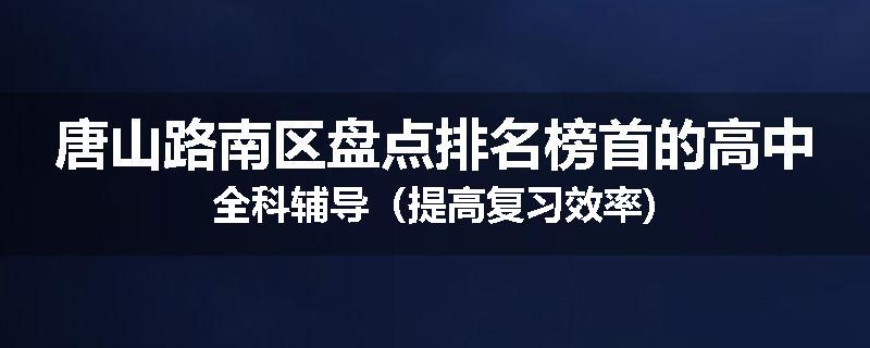唐山路南区盘点排名榜首的高中全科辅导（提高复习效率)
