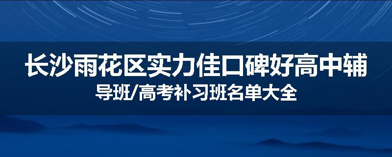 长沙雨花区实力佳口碑好高中辅导班/高考补习班名单大全