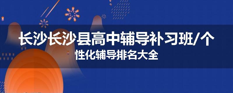 长沙长沙县高中辅导补习班/个性化辅导排名大全