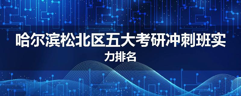 哈尔滨松北区五大考研冲刺班实力排名