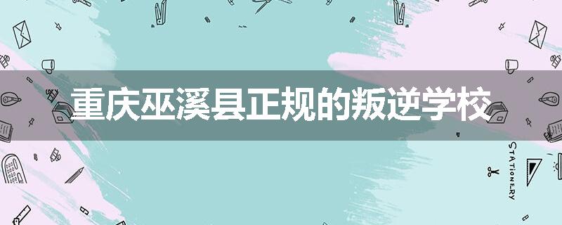 重庆巫溪县正规的叛逆学校