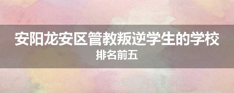 安阳龙安区管教叛逆学生的学校排名前五