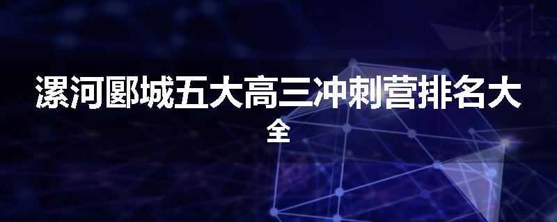 漯河郾城五大高三冲刺营排名大全