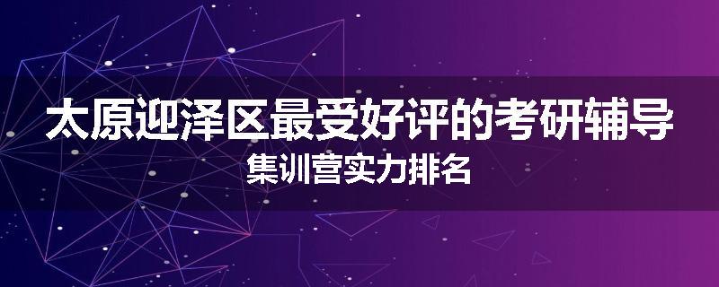 太原迎泽区最受好评的考研辅导集训营实力排名