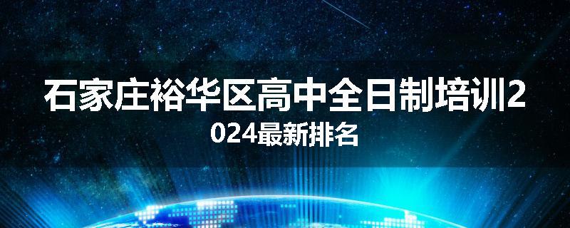 石家庄裕华区高中全日制培训2024最新排名
