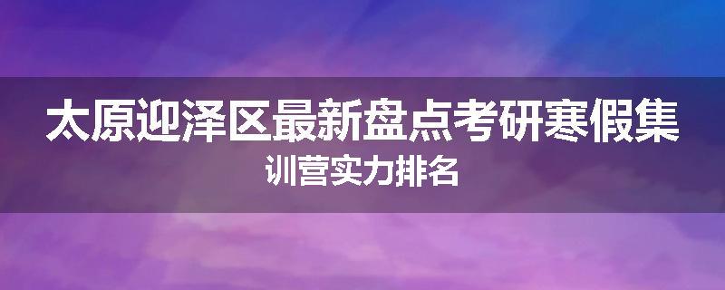 太原迎泽区最新盘点考研寒假集训营实力排名