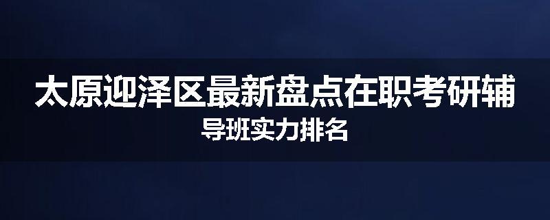 太原迎泽区最新盘点在职考研辅导班实力排名