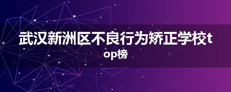 武汉新洲区不良行为矫正学校top榜