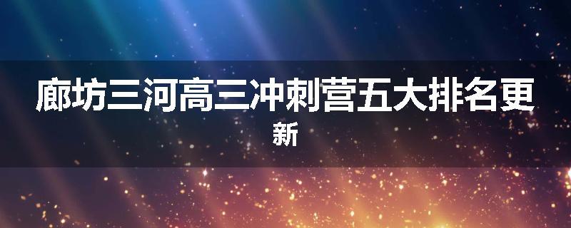 廊坊三河高三冲刺营五大排名更新