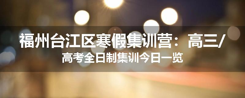 福州台江区寒假集训营：高三/高考全日制集训今日一览