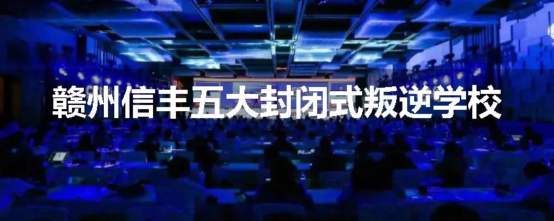 赣州信丰五大封闭式叛逆学校