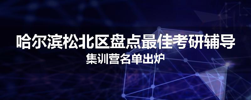 哈尔滨松北区盘点最佳考研辅导集训营名单出炉