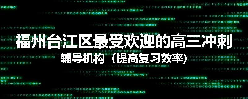 福州台江区最受欢迎的高三冲刺辅导机构（提高复习效率)
