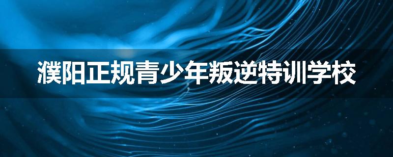 濮阳正规青少年叛逆特训学校