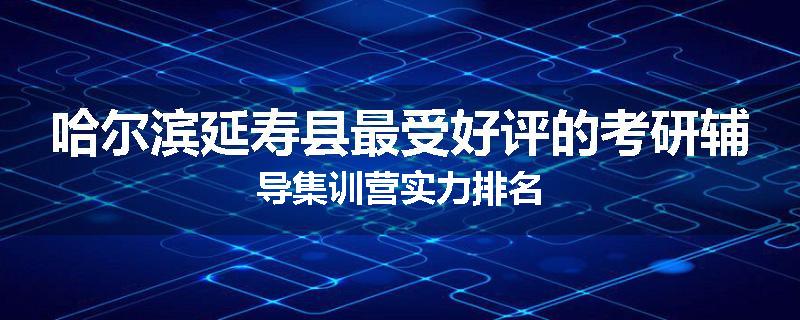 哈尔滨延寿县最受好评的考研辅导集训营实力排名