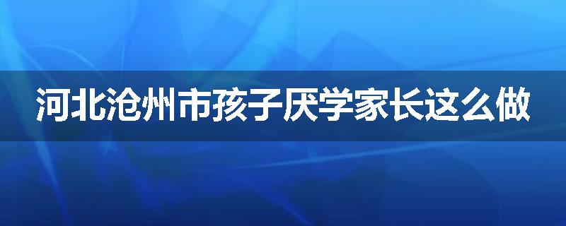河北沧州市孩子厌学家长这么做