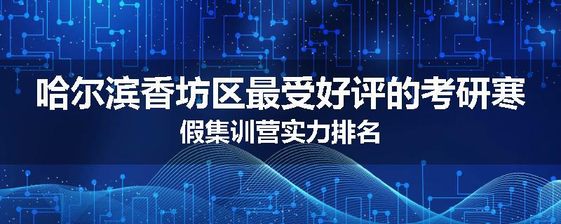哈尔滨香坊区最受好评的考研寒假集训营实力排名