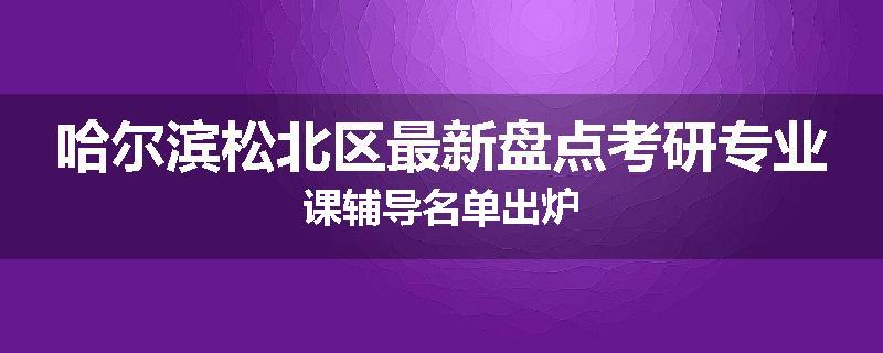 哈尔滨松北区最新盘点考研专业课辅导名单出炉