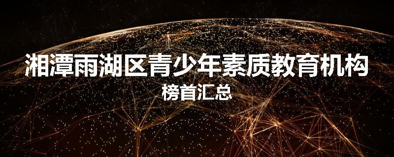 湘潭雨湖区青少年素质教育机构榜首汇总
