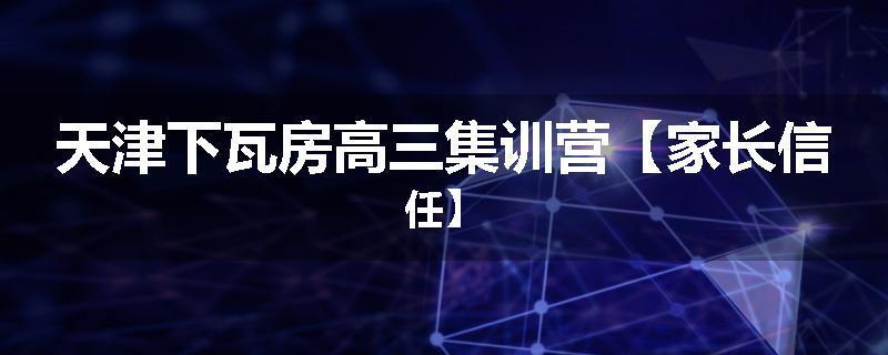 天津下瓦房高三集训营【家长信任】