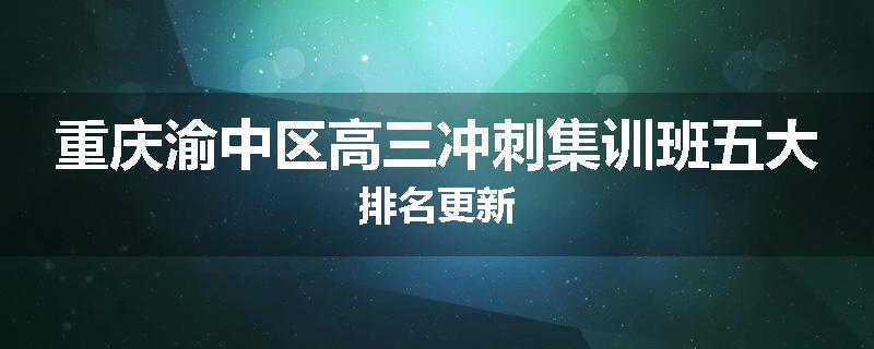 重庆渝中区高三冲刺集训班五大排名更新