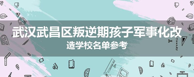 武汉武昌区叛逆期孩子军事化改造学校名单参考