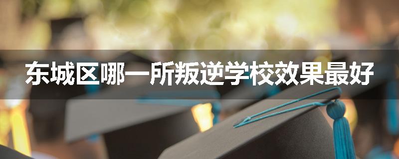东城区哪一所叛逆学校效果最好