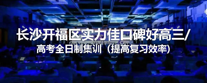长沙开福区实力佳口碑好高三/高考全日制集训（提高复习效率)