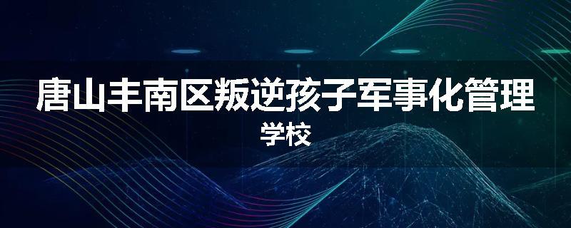 唐山丰南区叛逆孩子军事化管理学校