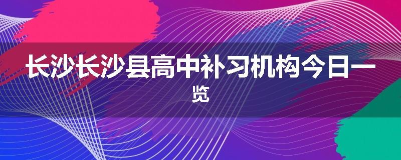 长沙长沙县高中补习机构今日一览