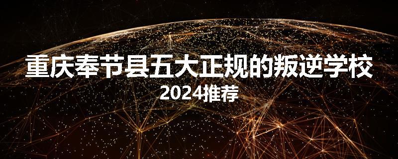 重庆奉节县五大正规的叛逆学校2024推荐