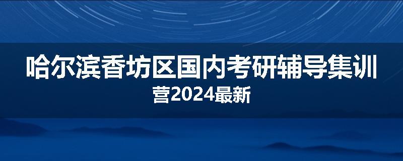 哈尔滨香坊区国内考研辅导集训营2024最新