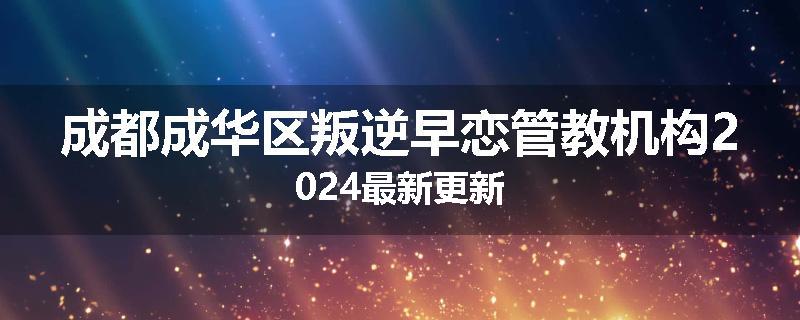 成都成华区叛逆早恋管教机构2024最新更新