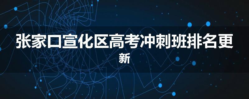 张家口宣化区高考冲刺班排名更新