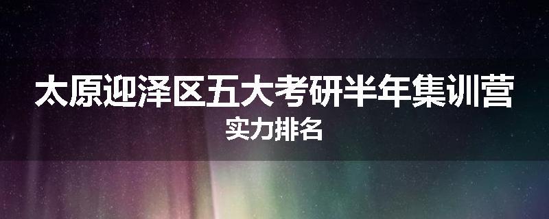 太原迎泽区五大考研半年集训营实力排名