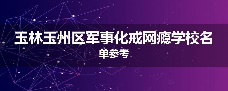 玉林玉州区军事化戒网瘾学校名单参考