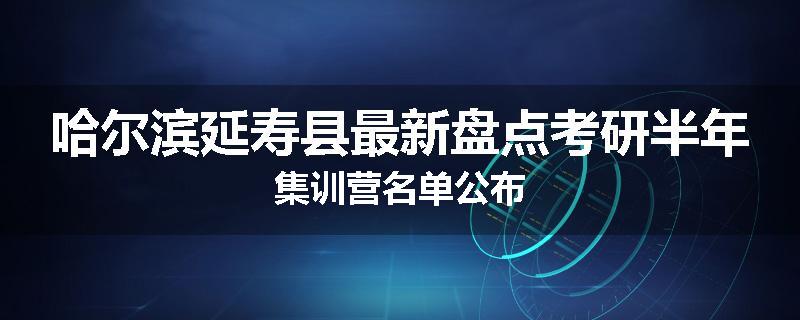 哈尔滨延寿县最新盘点考研半年集训营名单公布