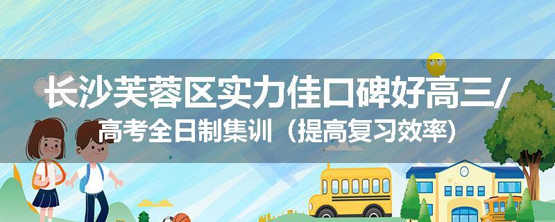 长沙芙蓉区实力佳口碑好高三/高考全日制集训（提高复习效率)