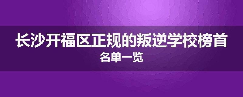 长沙开福区正规的叛逆学校榜首名单一览
