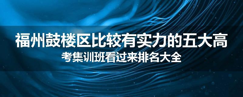 福州鼓楼区比较有实力的五大高考集训班看过来排名大全