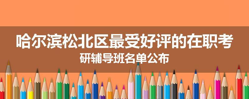 哈尔滨松北区最受好评的在职考研辅导班名单公布