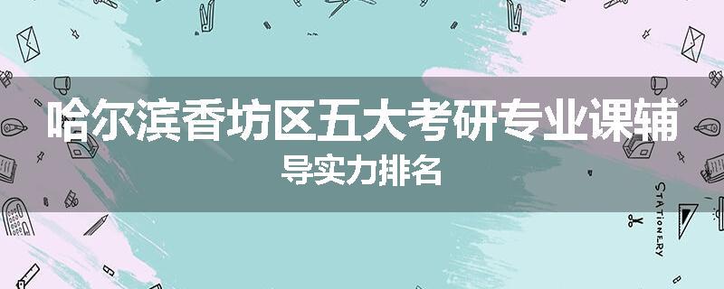 哈尔滨香坊区五大考研专业课辅导实力排名
