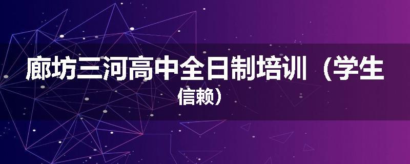 廊坊三河高中全日制培训（学生信赖）