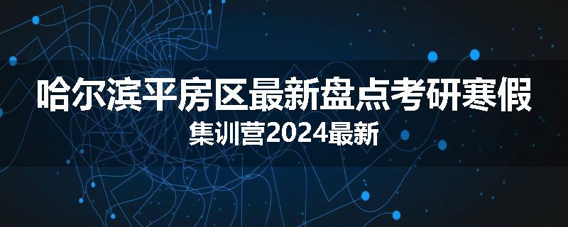 哈尔滨平房区最新盘点考研寒假集训营2024最新