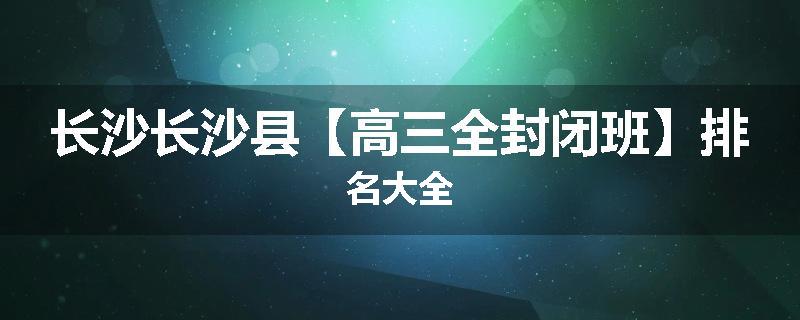 长沙长沙县【高三全封闭班】排名大全