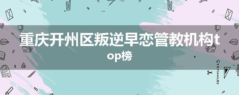 重庆开州区叛逆早恋管教机构top榜